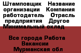 Штамповщик › Название организации ­ Компания-работодатель › Отрасль предприятия ­ Другое › Минимальный оклад ­ 1 - Все города Работа » Вакансии   . Мурманская обл.,Мурманск г.